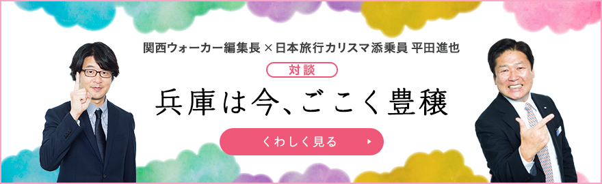 関西ウォーカー編集長×日本旅行カリスマ添乗員 平田進也 対談「兵庫は今、ごこく豊穣」